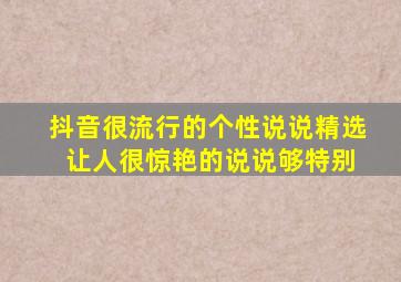 抖音很流行的个性说说精选 让人很惊艳的说说够特别